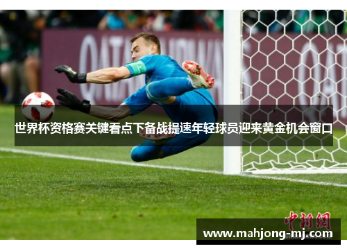 世界杯资格赛关键看点下备战提速年轻球员迎来黄金机会窗口 世界杯资格赛关键看点下备战提速年轻球员迎来黄金机会窗口