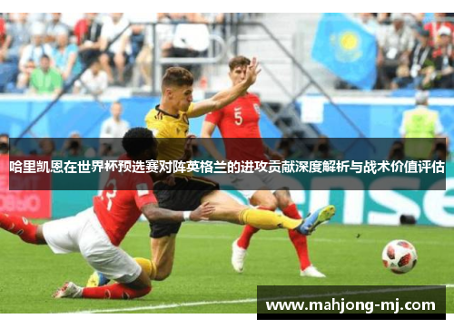 哈里凯恩在世界杯预选赛对阵英格兰的进攻贡献深度解析与战术价值评估 哈里凯恩在世界杯预选赛对阵英格兰的进攻贡献深度解析与战术价值评估