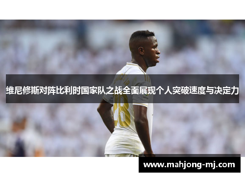 维尼修斯对阵比利时国家队之战全面展现个人突破速度与决定力