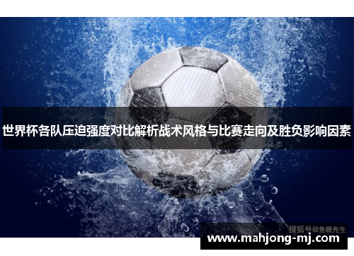 世界杯各队压迫强度对比解析战术风格与比赛走向及胜负影响因素 世界杯各队压迫强度对比解析战术风格与比赛走向及胜负影响因素