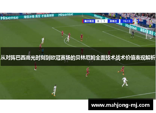 从对阵巴西高光时刻到欧冠赛场的贝林厄姆全面技术战术价值表现解析