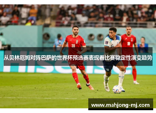 从贝林厄姆对阵巴萨的世界杯预选赛表现看比赛稳定性演变趋势 从贝林厄姆对阵巴萨的世界杯预选赛表现看比赛稳定性演变趋势