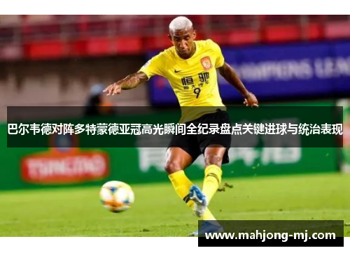 巴尔韦德对阵多特蒙德亚冠高光瞬间全纪录盘点关键进球与统治表现 巴尔韦德对阵多特蒙德亚冠高光瞬间全纪录盘点关键进球与统治表现
