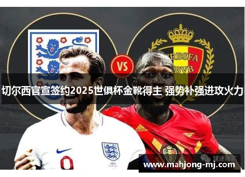切尔西官宣签约2025世俱杯金靴得主 强势补强进攻火力