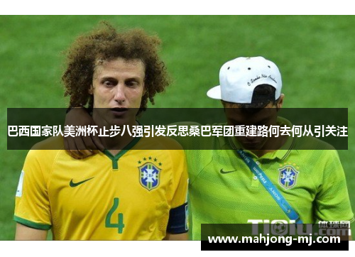 巴西国家队美洲杯止步八强引发反思桑巴军团重建路何去何从引关注