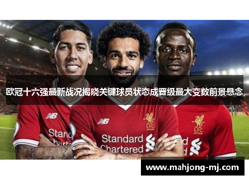 欧冠十六强最新战况揭晓关键球员状态成晋级最大变数前景悬念