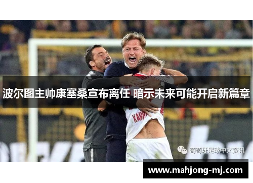 波尔图主帅康塞桑宣布离任 暗示未来可能开启新篇章 波尔图主帅康塞桑宣布离任 暗示未来可能开启新篇章