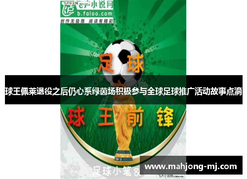 球王佩莱退役之后仍心系绿茵场积极参与全球足球推广活动故事点滴 球王佩莱退役之后仍心系绿茵场积极参与全球足球推广活动故事点滴