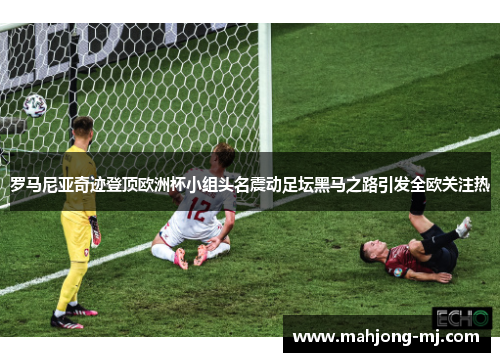 罗马尼亚奇迹登顶欧洲杯小组头名震动足坛黑马之路引发全欧关注热
