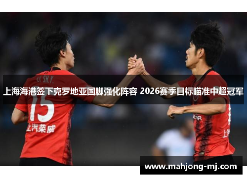 上海海港签下克罗地亚国脚强化阵容 2026赛季目标瞄准中超冠军