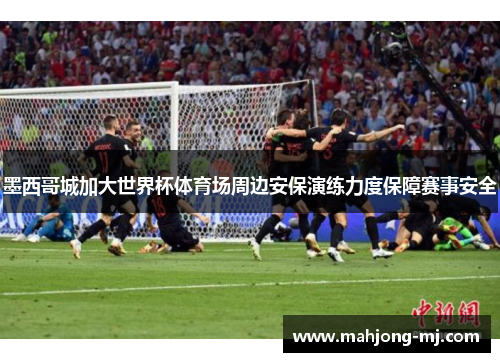 墨西哥城加大世界杯体育场周边安保演练力度保障赛事安全