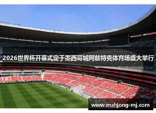 2026世界杯开幕式定于墨西哥城阿兹特克体育场盛大举行