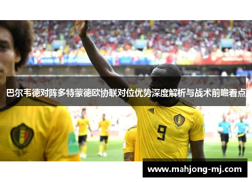 巴尔韦德对阵多特蒙德欧协联对位优势深度解析与战术前瞻看点
