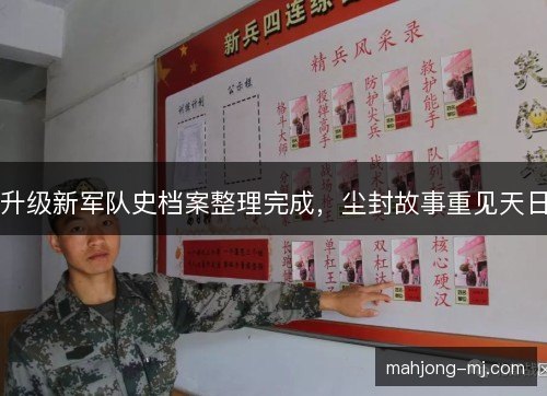 升级新军队史档案整理完成,尘封故事重见天日 升级新军队史档案整理完成,尘封故事重见天日
