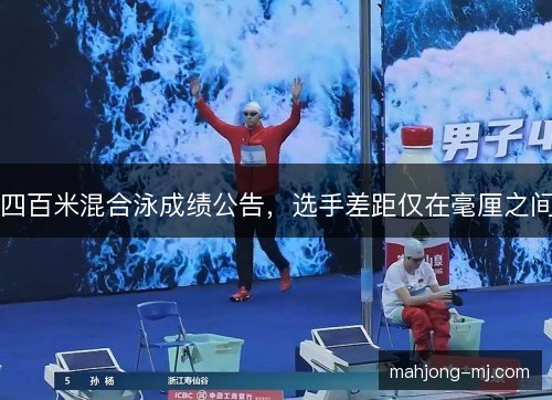 四百米混合泳成绩公告,选手差距仅在毫厘之间 四百米混合泳成绩公告,选手差距仅在毫厘之间