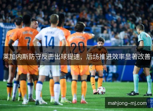 莱加内斯防守反击出球提速，后场推进效率显著改善